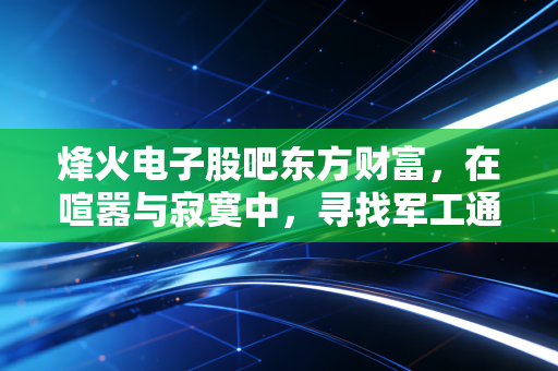 烽火电子股吧东方财富,在喧嚣与寂寞中,寻找军工通信的硬核价值