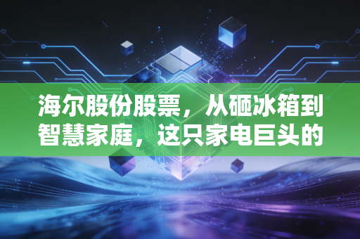 海尔股份股票,从砸冰箱到智慧家庭,这只家电巨头的长跑耐力究竟如何?