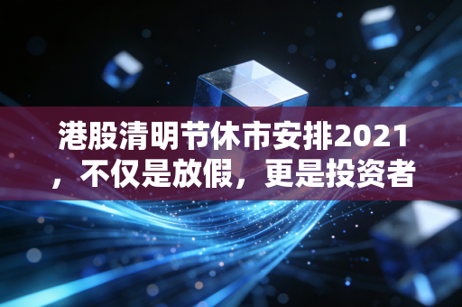 港股清明节休市安排2021，不仅是放假，更是投资者的一场心理博弈