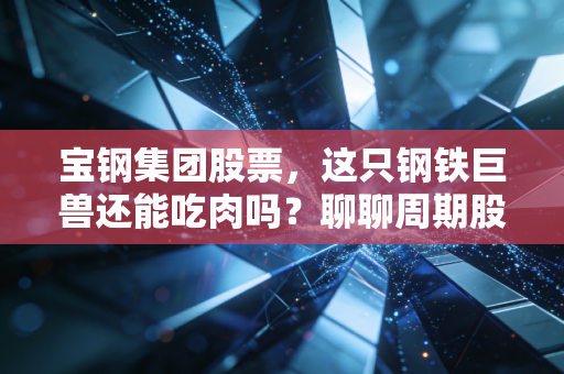 宝钢集团股票,这只钢铁巨兽还能吃肉吗?聊聊周期股里的那点烟火气