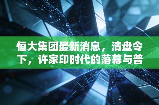 恒大集团最新消息，清盘令下，许家印时代的落幕与普通人的悲欢