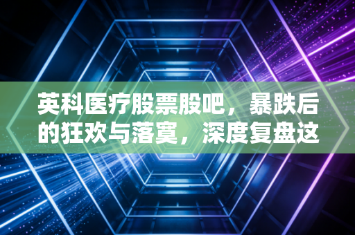 英科医疗股票股吧，暴跌后的狂欢与落寞，深度复盘这只让散户爱恨交织的手套茅