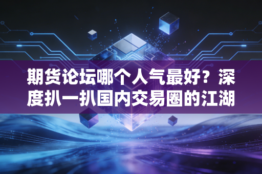期货论坛哪个人气最好？深度扒一扒国内交易圈的江湖与坑位