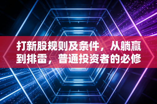 打新股规则及条件，从躺赢到排雷，普通投资者的必修课