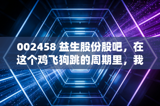 002458 益生股份股吧，在这个鸡飞狗跳的周期里，我们该如何守住钱袋子？
