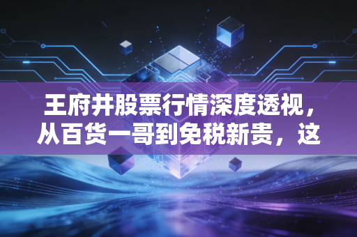 王府井股票行情深度透视，从百货一哥到免税新贵，这只股票还能拿吗？