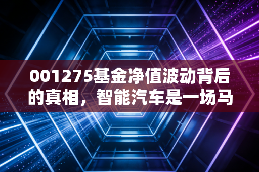 001275基金净值波动背后的真相，智能汽车是一场马拉松，而不是百米冲刺