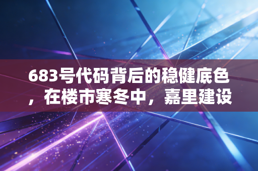 683号代码背后的稳健底色，在楼市寒冬中，嘉里建设还能是我们的避风港吗？