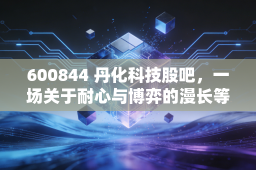 600844 丹化科技股吧，一场关于耐心与博弈的漫长等待，散户的坚守与逃离