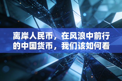 离岸人民币,在风浪中前行的中国货币,我们该如何看懂这场汇率过山车?