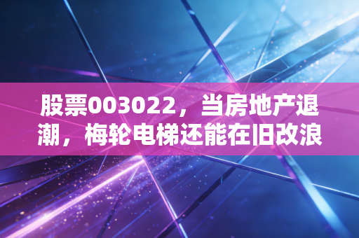 股票003022，当房地产退潮，梅轮电梯还能在旧改浪潮中乘风破浪吗？