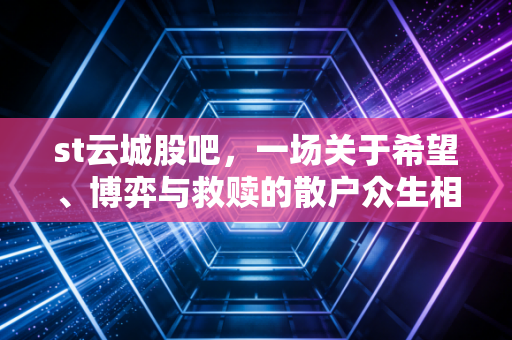 st云城股吧，一场关于希望、博弈与救赎的散户众生相