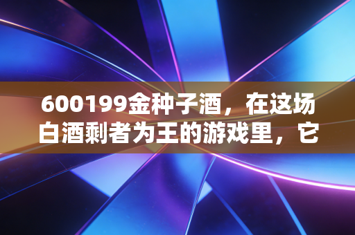 600199金种子酒，在这场白酒剩者为王的游戏里，它还有机会翻盘吗？