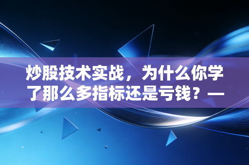 炒股技术实战,为什么你学了那么多指标还是亏钱?——深度解析技术与人性的博弈