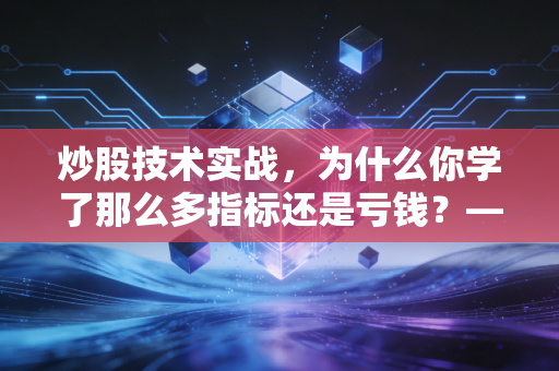 炒股技术实战，为什么你学了那么多指标还是亏钱？——深度解析技术与人性的博弈
