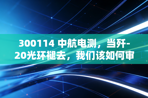 300114 中航电测,当歼-20光环褪去,我们该如何审视这只曾经的宇宙龙头?