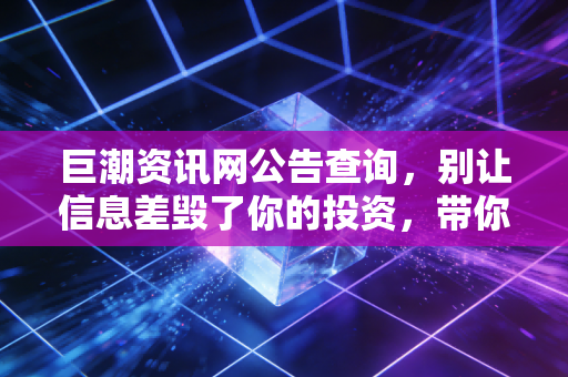 巨潮资讯网公告查询，别让信息差毁了你的投资，带你读懂公告背后的财富密码