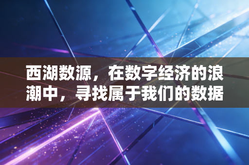 西湖数源，在数字经济的浪潮中，寻找属于我们的数据富矿