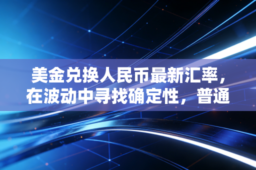 美金兑换人民币最新汇率，在波动中寻找确定性，普通人的钱袋子该如何安放？
