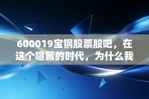 600019宝钢股票股吧，在这个喧嚣的时代，为什么我们还需要一块压舱石？