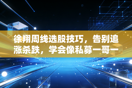 徐翔周线选股技巧，告别追涨杀跌，学会像私募一哥一样思考