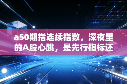 a50期指连续指数,深夜里的A股心跳,是先行指标还是情绪放大器?