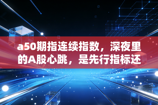 a50期指连续指数，深夜里的A股心跳，是先行指标还是情绪放大器？