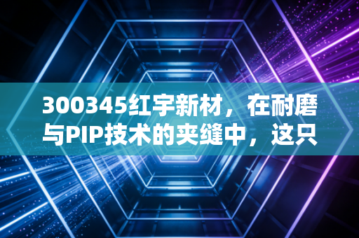300345红宇新材，在耐磨与PIP技术的夹缝中，这只硬核小票到底值不值得守候？