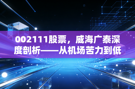 002111股票，威海广泰深度剖析——从机场苦力到低空经济弄潮儿，这杯酒值得细品吗？