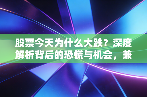 股票今天为什么大跌？深度解析背后的恐慌与机会，兼谈散户该如何自救