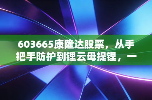 603665康隆达股票，从手把手防护到锂云母提锂，一场关于生存与转型的资本豪赌