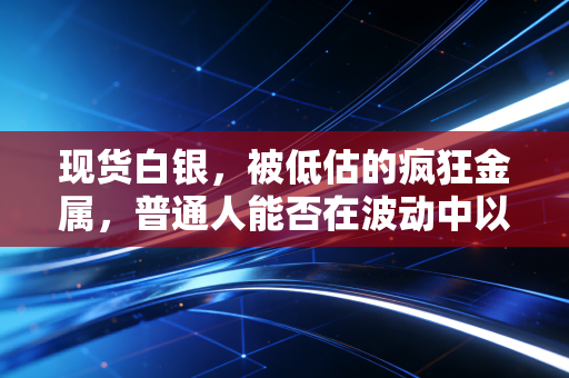 现货白银,被低估的疯狂金属,普通人能否在波动中以此博得未来?