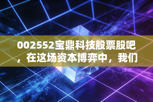 002552宝鼎科技股票股吧，在这场资本博弈中，我们究竟是在投资还是在赌博？