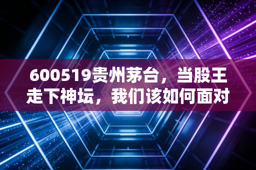 600519贵州茅台，当股王走下神坛，我们该如何面对A股核心资产的估值重构？