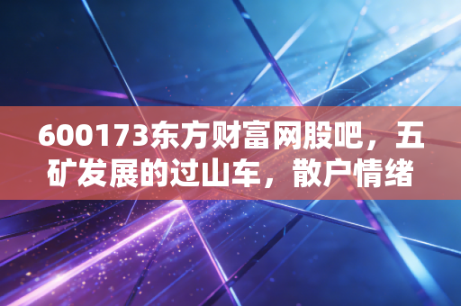 600173东方财富网股吧，五矿发展的过山车，散户情绪的集散地与周期股的宿命