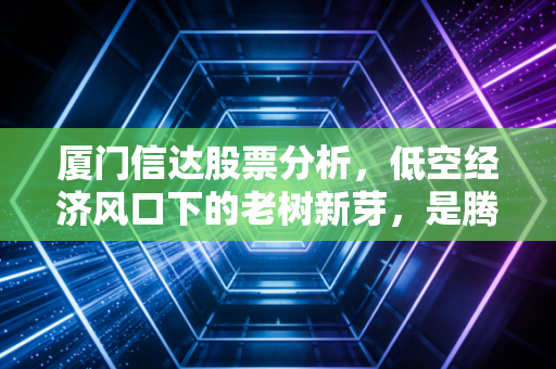 厦门信达股票分析，低空经济风口下的老树新芽，是腾飞还是炒作？