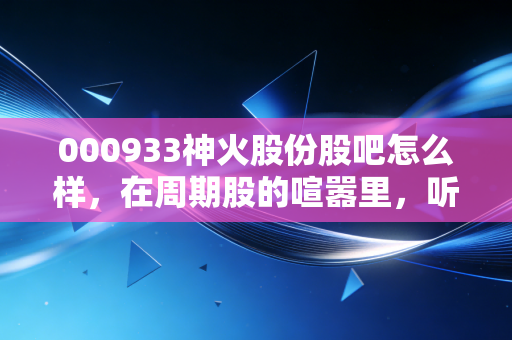 000933神火股份股吧怎么样，在周期股的喧嚣里，听懂那一曲冰与火之歌