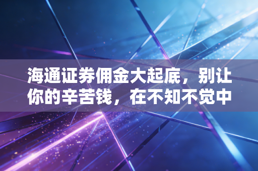 海通证券佣金大起底，别让你的辛苦钱，在不知不觉中成了过路费