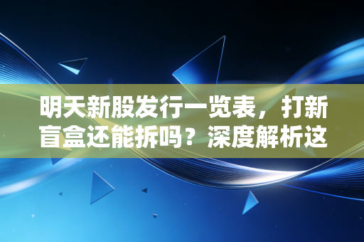 明天新股发行一览表，打新盲盒还能拆吗？深度解析这三只新股的成色与风险