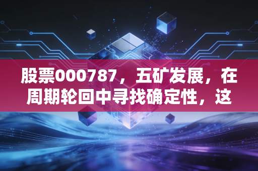 股票000787,五矿发展,在周期轮回中寻找确定性,这只老牌国企还能打吗?