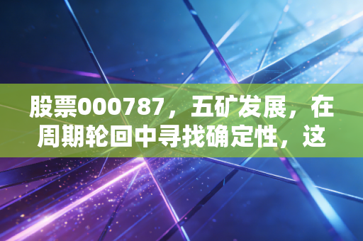 股票000787,五矿发展,在周期轮回中寻找确定性,这只老牌国企还能打吗?