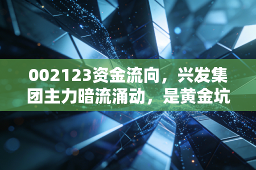 002123资金流向，兴发集团主力暗流涌动，是黄金坑还是诱多陷阱？