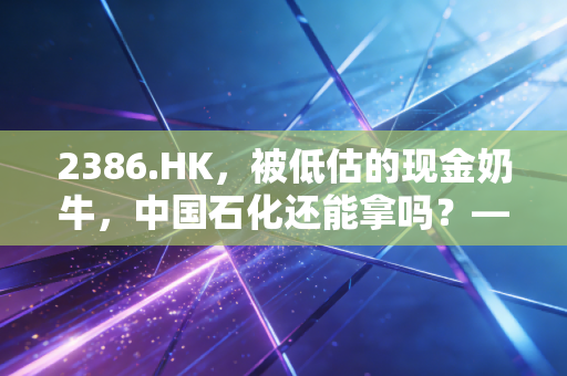 2386.HK,被低估的现金奶牛,中国石化还能拿吗?——聊聊能源股的防御与红利