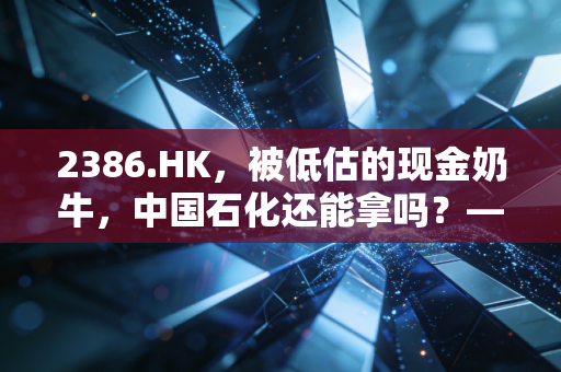 2386.HK，被低估的现金奶牛，中国石化还能拿吗？——聊聊能源股的防御与红利