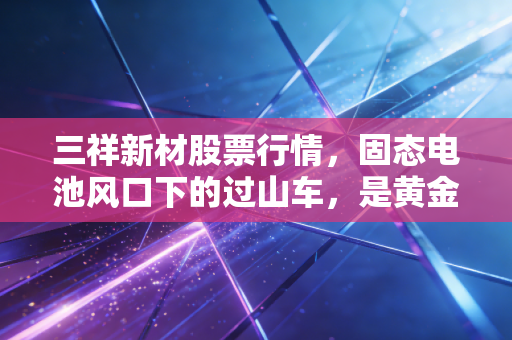三祥新材股票行情，固态电池风口下的过山车，是黄金坑还是接盘侠？