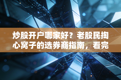 炒股开户哪家好?老股民掏心窝子的选券商指南,看完这一篇就够了