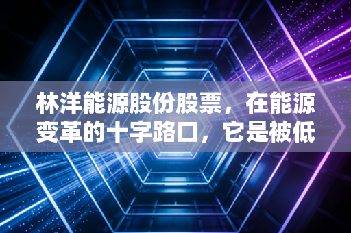 林洋能源股份股票，在能源变革的十字路口，它是被低估的稳健派还是蓄势待发的储能黑马？