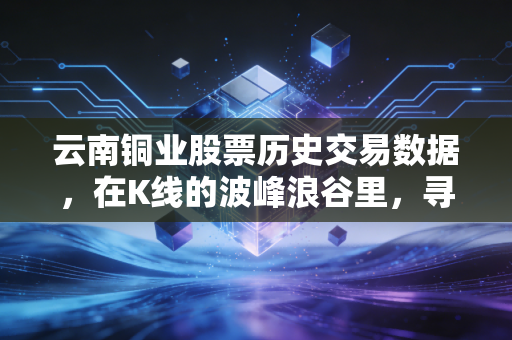 云南铜业股票历史交易数据,在K线的波峰浪谷里,寻找周期的铜味
