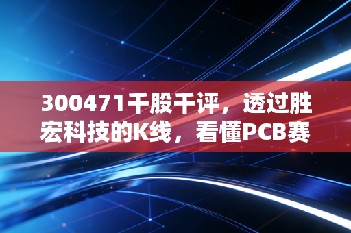 300471千股千评,透过胜宏科技的K线,看懂PCB赛道的冰与火之歌