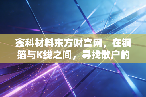鑫科材料东方财富网，在铜箔与K线之间，寻找散户的生存之道